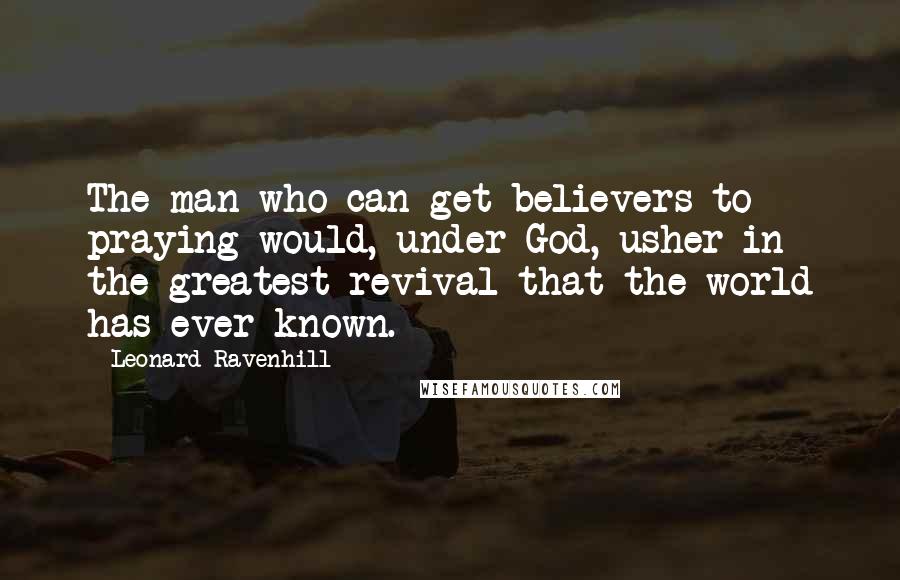 Leonard Ravenhill Quotes: The man who can get believers to praying would, under God, usher in the greatest revival that the world has ever known.