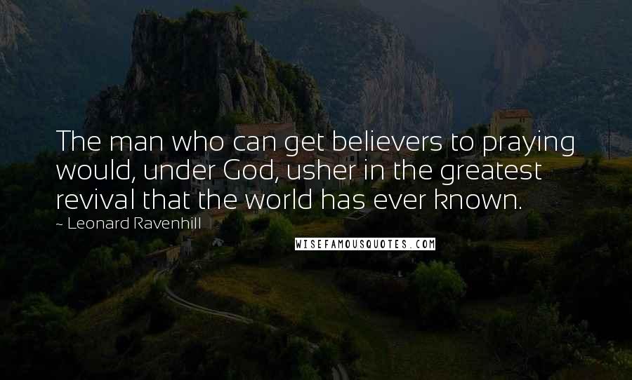 Leonard Ravenhill Quotes: The man who can get believers to praying would, under God, usher in the greatest revival that the world has ever known.