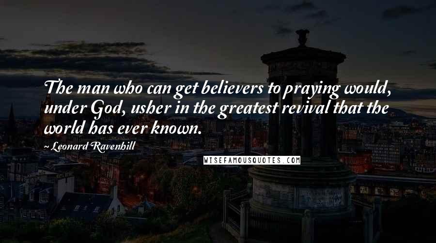 Leonard Ravenhill Quotes: The man who can get believers to praying would, under God, usher in the greatest revival that the world has ever known.