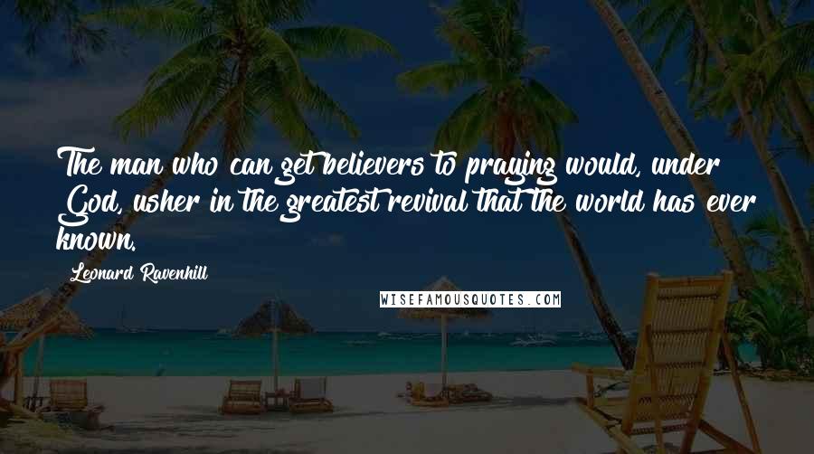 Leonard Ravenhill Quotes: The man who can get believers to praying would, under God, usher in the greatest revival that the world has ever known.