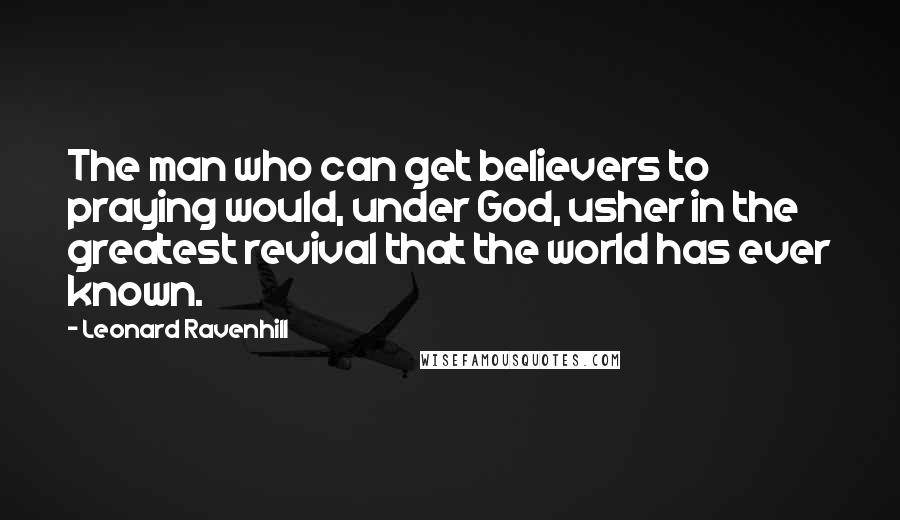 Leonard Ravenhill Quotes: The man who can get believers to praying would, under God, usher in the greatest revival that the world has ever known.