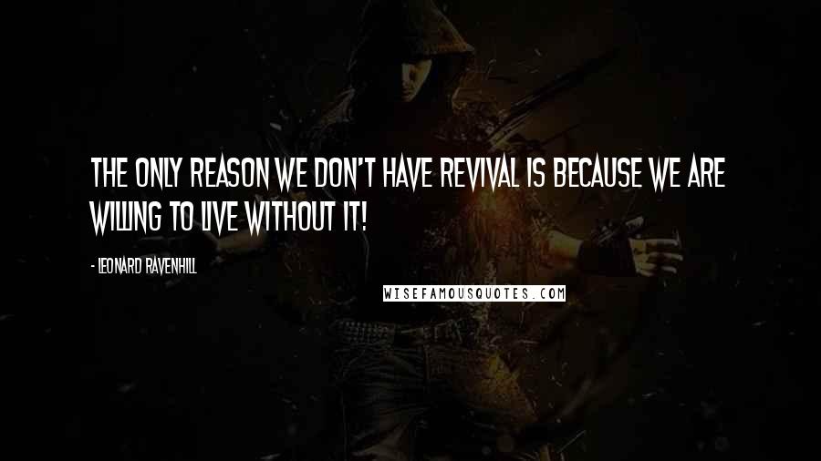 Leonard Ravenhill Quotes: The only reason we don't have revival is because we are willing to live without it!