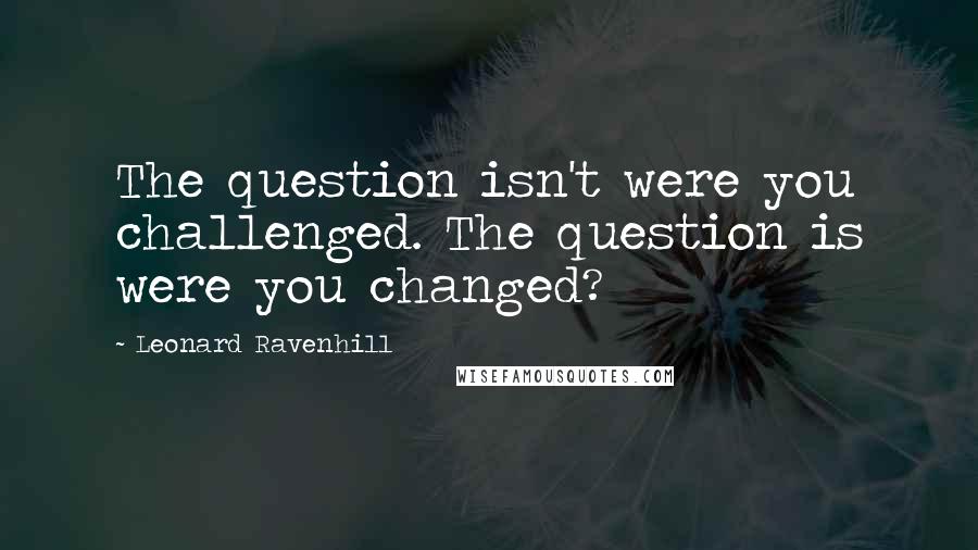 Leonard Ravenhill Quotes: The question isn't were you challenged. The question is were you changed?