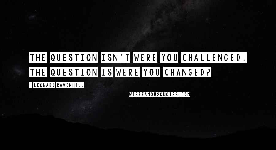 Leonard Ravenhill Quotes: The question isn't were you challenged. The question is were you changed?