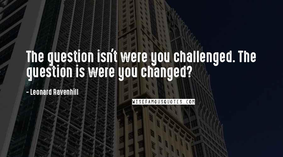 Leonard Ravenhill Quotes: The question isn't were you challenged. The question is were you changed?
