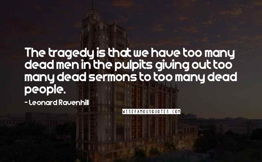 Leonard Ravenhill Quotes: The tragedy is that we have too many dead men in the pulpits giving out too many dead sermons to too many dead people.