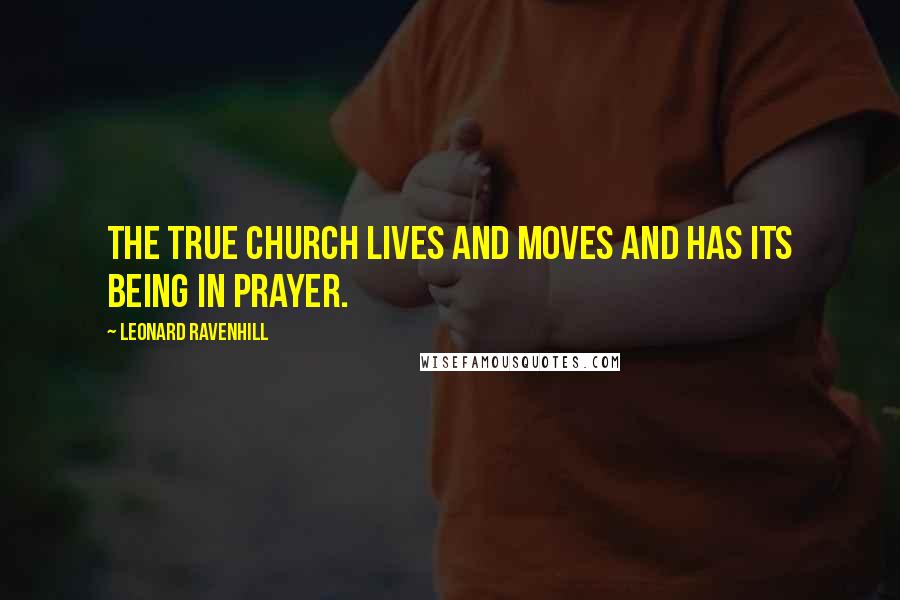 Leonard Ravenhill Quotes: The true church lives and moves and has its being in prayer.