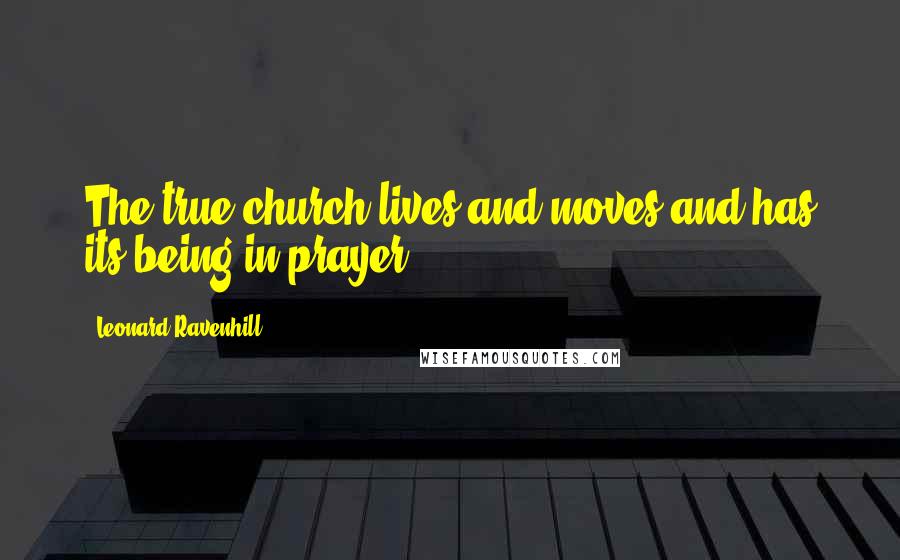 Leonard Ravenhill Quotes: The true church lives and moves and has its being in prayer.