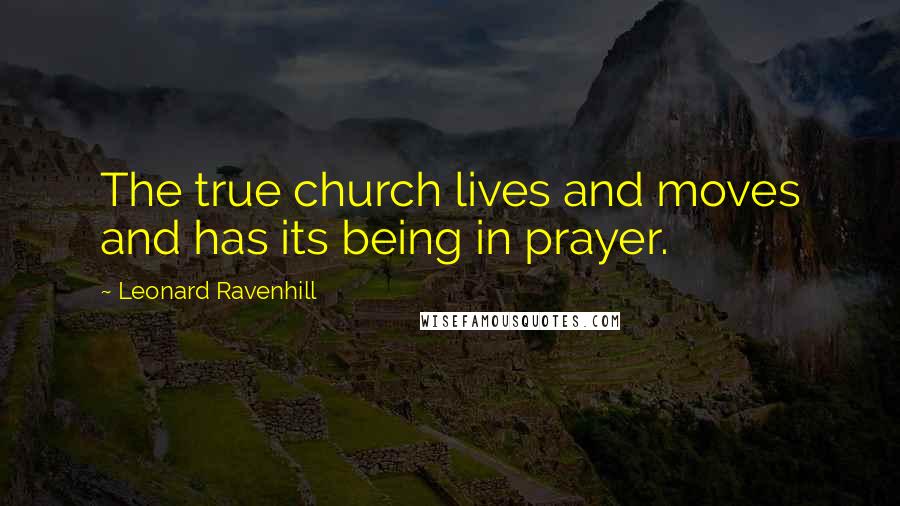 Leonard Ravenhill Quotes: The true church lives and moves and has its being in prayer.