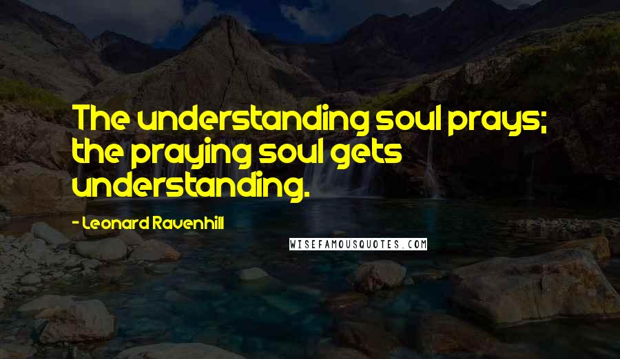 Leonard Ravenhill Quotes: The understanding soul prays; the praying soul gets understanding.