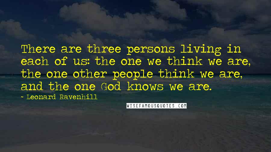 Leonard Ravenhill Quotes: There are three persons living in each of us: the one we think we are, the one other people think we are, and the one God knows we are.