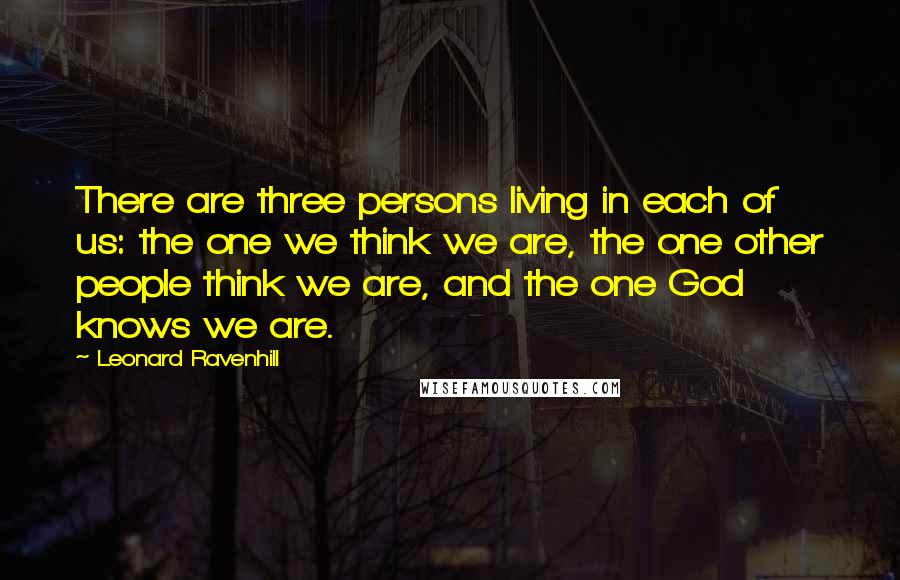 Leonard Ravenhill Quotes: There are three persons living in each of us: the one we think we are, the one other people think we are, and the one God knows we are.