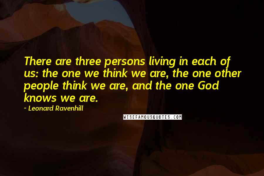 Leonard Ravenhill Quotes: There are three persons living in each of us: the one we think we are, the one other people think we are, and the one God knows we are.