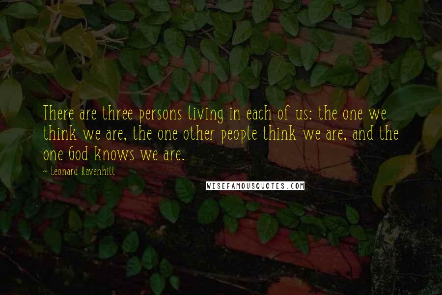 Leonard Ravenhill Quotes: There are three persons living in each of us: the one we think we are, the one other people think we are, and the one God knows we are.