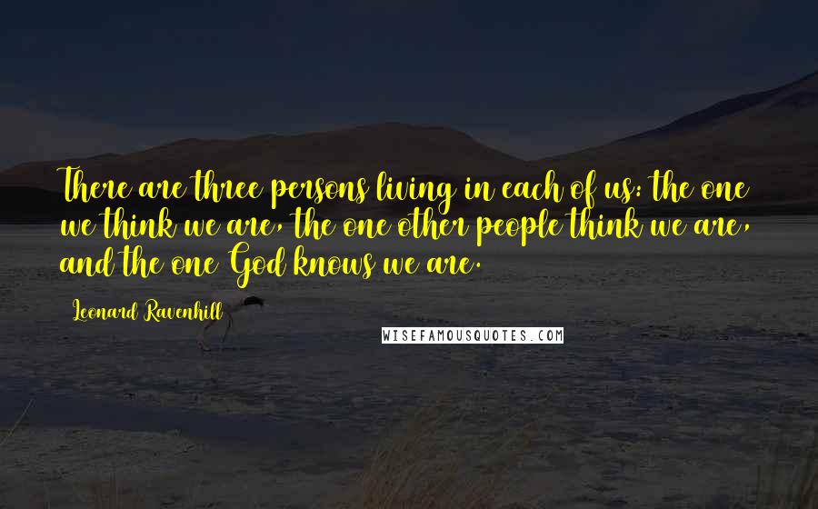 Leonard Ravenhill Quotes: There are three persons living in each of us: the one we think we are, the one other people think we are, and the one God knows we are.