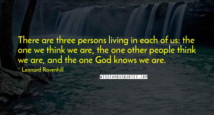 Leonard Ravenhill Quotes: There are three persons living in each of us: the one we think we are, the one other people think we are, and the one God knows we are.