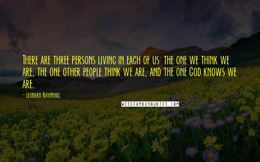 Leonard Ravenhill Quotes: There are three persons living in each of us: the one we think we are, the one other people think we are, and the one God knows we are.