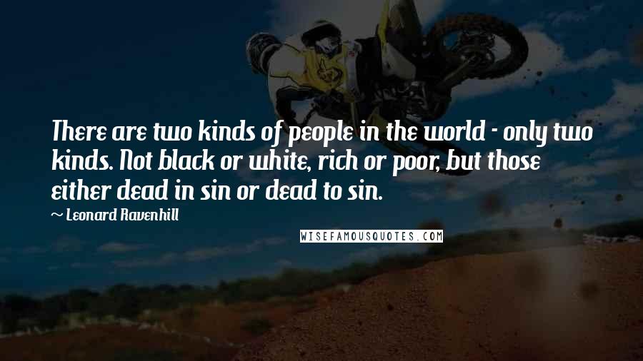 Leonard Ravenhill Quotes: There are two kinds of people in the world - only two kinds. Not black or white, rich or poor, but those either dead in sin or dead to sin.