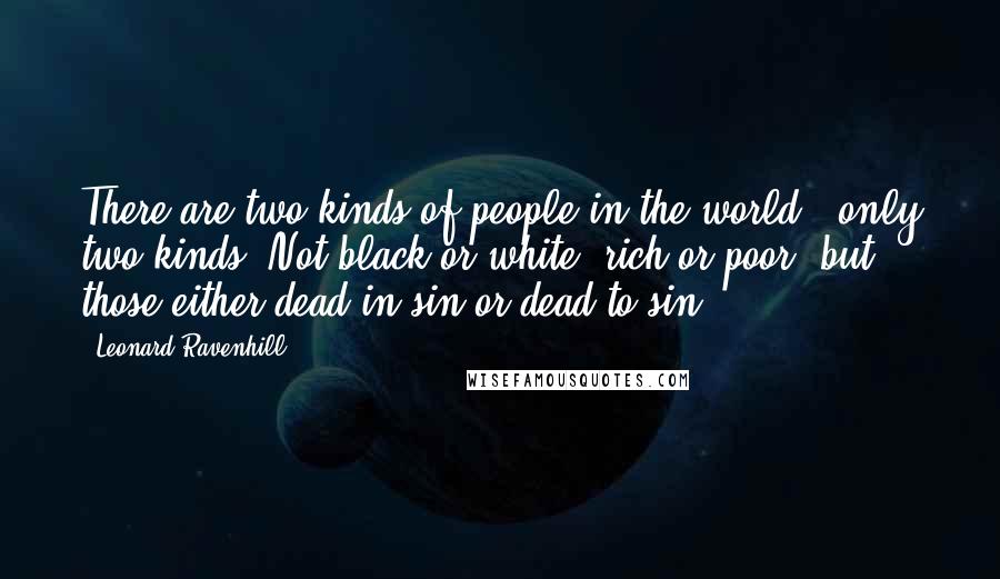 Leonard Ravenhill Quotes: There are two kinds of people in the world - only two kinds. Not black or white, rich or poor, but those either dead in sin or dead to sin.