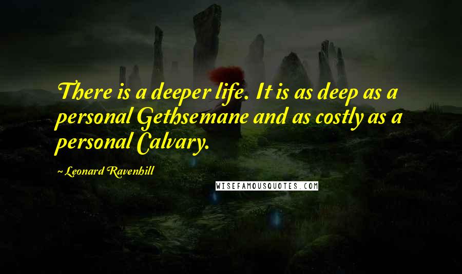 Leonard Ravenhill Quotes: There is a deeper life. It is as deep as a personal Gethsemane and as costly as a personal Calvary.