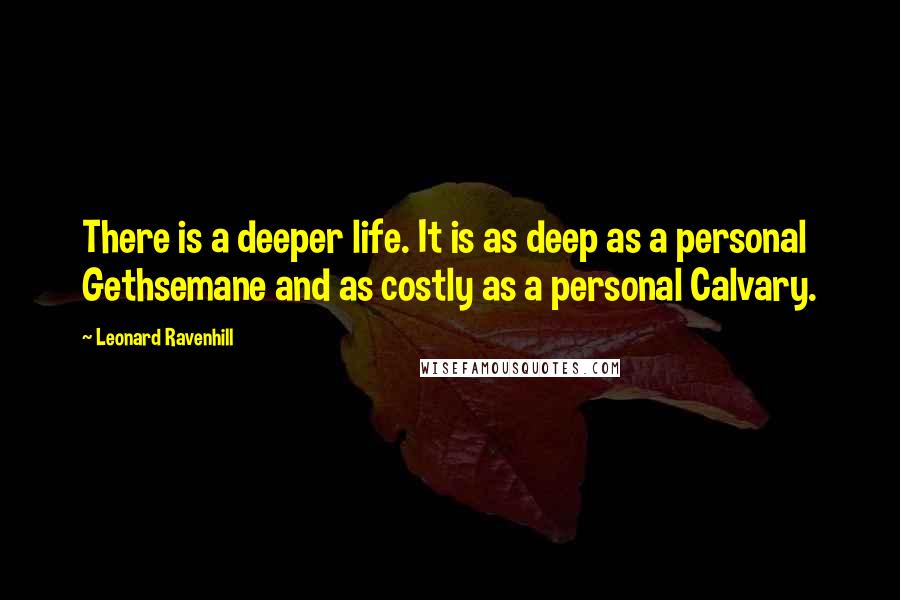 Leonard Ravenhill Quotes: There is a deeper life. It is as deep as a personal Gethsemane and as costly as a personal Calvary.