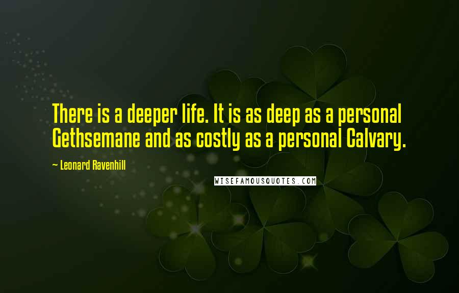 Leonard Ravenhill Quotes: There is a deeper life. It is as deep as a personal Gethsemane and as costly as a personal Calvary.