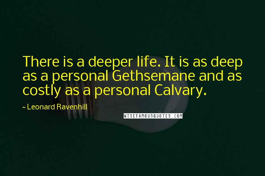 Leonard Ravenhill Quotes: There is a deeper life. It is as deep as a personal Gethsemane and as costly as a personal Calvary.