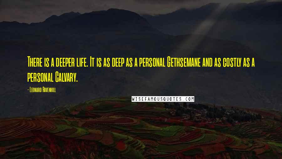 Leonard Ravenhill Quotes: There is a deeper life. It is as deep as a personal Gethsemane and as costly as a personal Calvary.