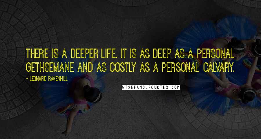 Leonard Ravenhill Quotes: There is a deeper life. It is as deep as a personal Gethsemane and as costly as a personal Calvary.