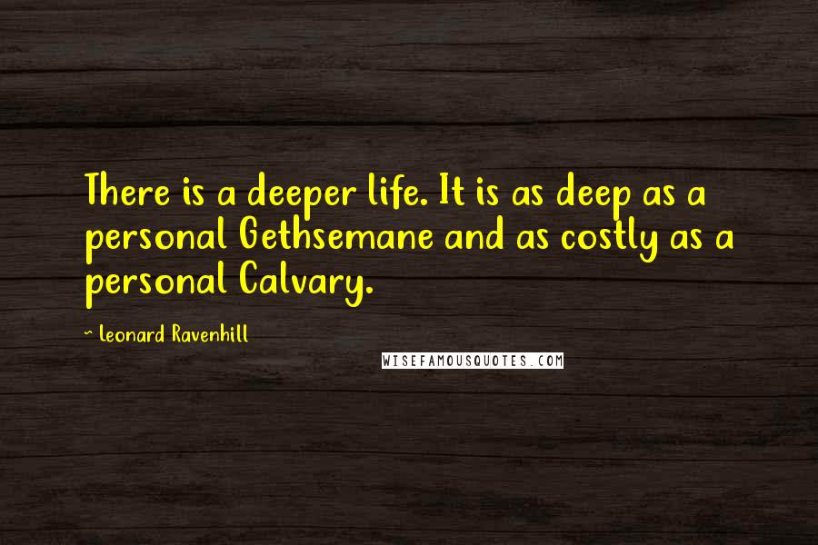 Leonard Ravenhill Quotes: There is a deeper life. It is as deep as a personal Gethsemane and as costly as a personal Calvary.