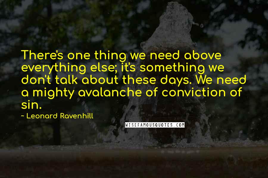 Leonard Ravenhill Quotes: There's one thing we need above everything else; it's something we don't talk about these days. We need a mighty avalanche of conviction of sin.