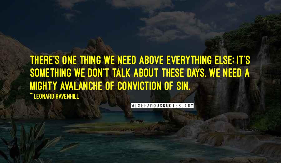 Leonard Ravenhill Quotes: There's one thing we need above everything else; it's something we don't talk about these days. We need a mighty avalanche of conviction of sin.