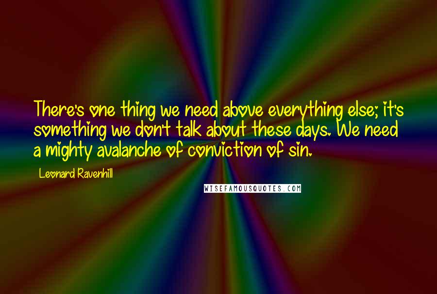 Leonard Ravenhill Quotes: There's one thing we need above everything else; it's something we don't talk about these days. We need a mighty avalanche of conviction of sin.