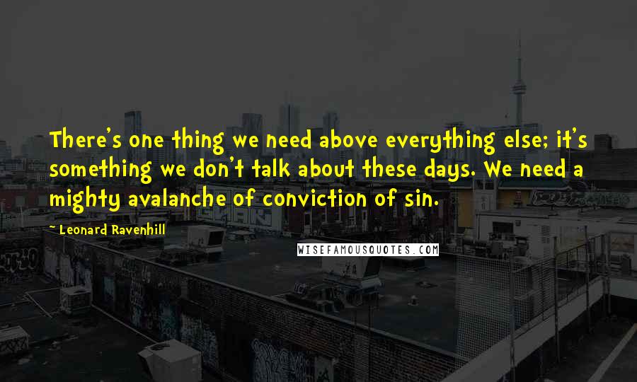 Leonard Ravenhill Quotes: There's one thing we need above everything else; it's something we don't talk about these days. We need a mighty avalanche of conviction of sin.