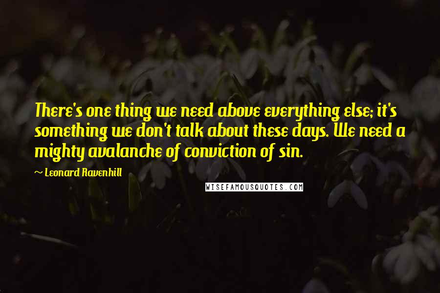 Leonard Ravenhill Quotes: There's one thing we need above everything else; it's something we don't talk about these days. We need a mighty avalanche of conviction of sin.