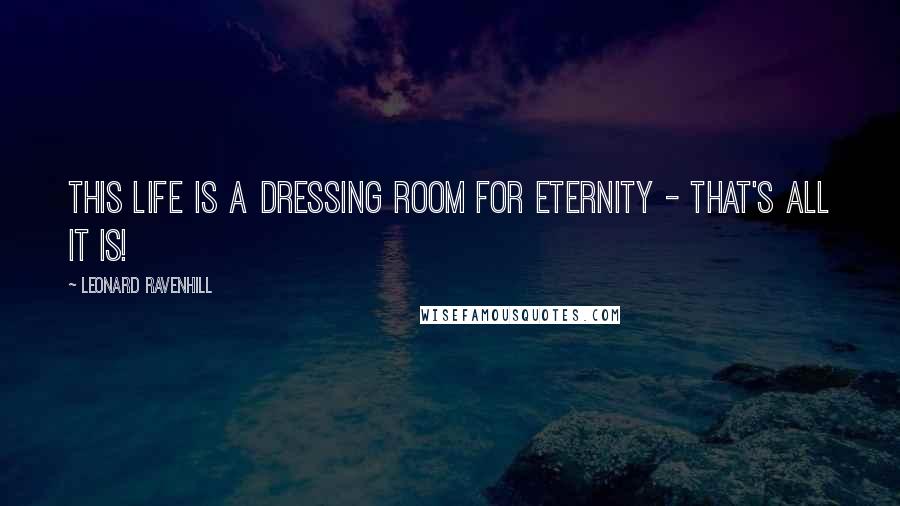 Leonard Ravenhill Quotes: This life is a dressing room for eternity - THAT'S ALL IT IS!