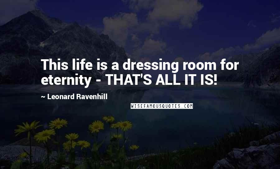 Leonard Ravenhill Quotes: This life is a dressing room for eternity - THAT'S ALL IT IS!