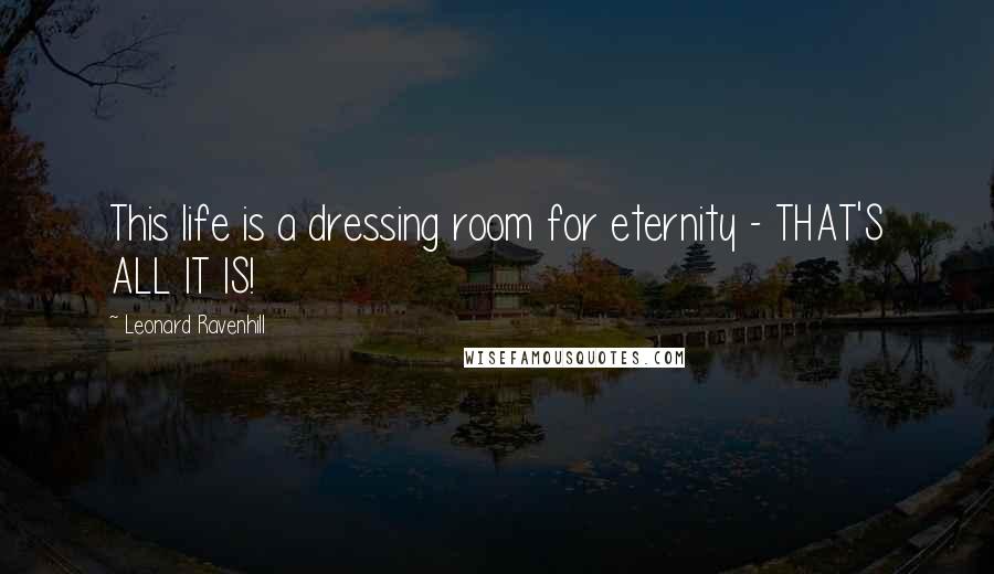 Leonard Ravenhill Quotes: This life is a dressing room for eternity - THAT'S ALL IT IS!