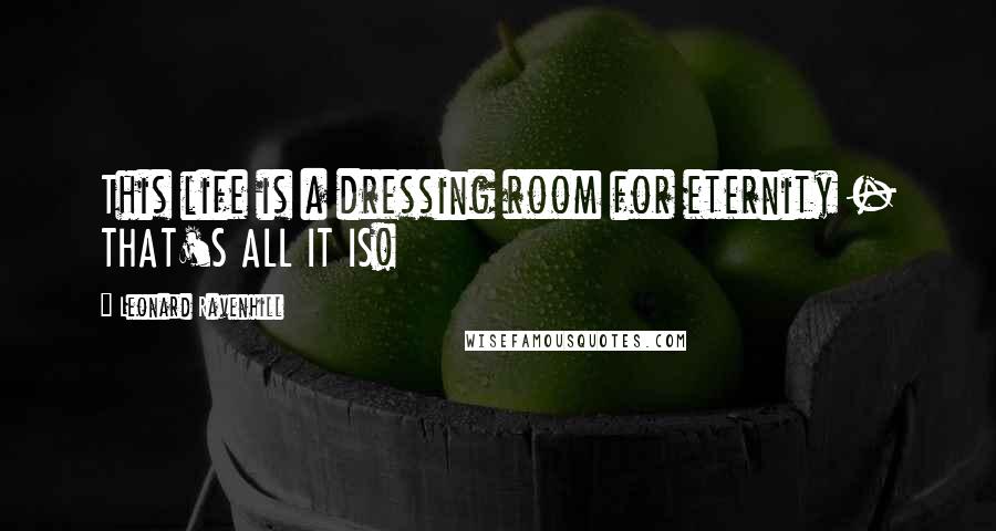 Leonard Ravenhill Quotes: This life is a dressing room for eternity - THAT'S ALL IT IS!