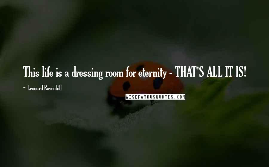 Leonard Ravenhill Quotes: This life is a dressing room for eternity - THAT'S ALL IT IS!