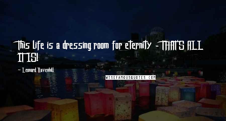 Leonard Ravenhill Quotes: This life is a dressing room for eternity - THAT'S ALL IT IS!