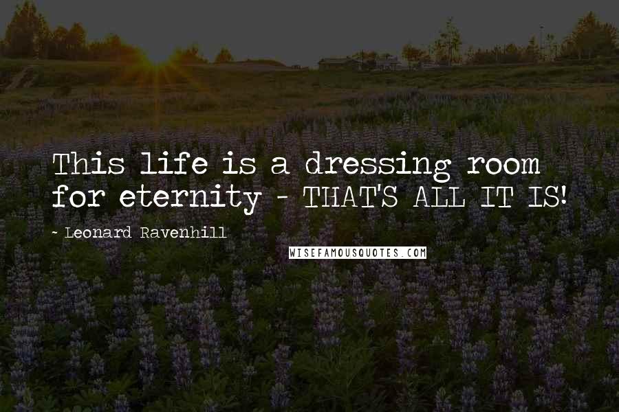 Leonard Ravenhill Quotes: This life is a dressing room for eternity - THAT'S ALL IT IS!