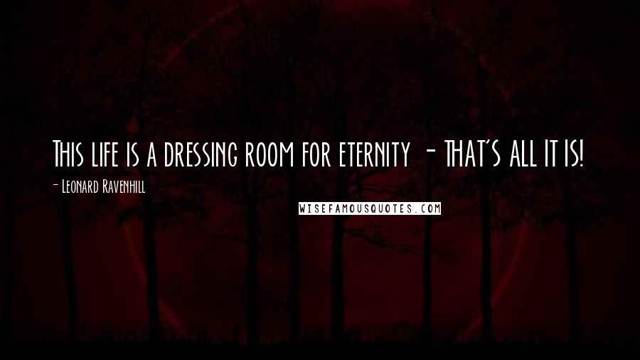 Leonard Ravenhill Quotes: This life is a dressing room for eternity - THAT'S ALL IT IS!