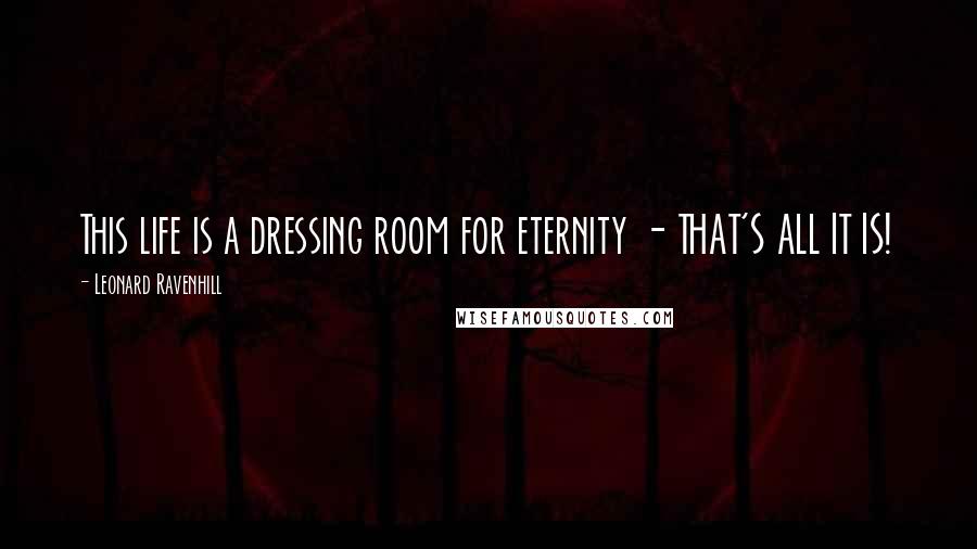 Leonard Ravenhill Quotes: This life is a dressing room for eternity - THAT'S ALL IT IS!