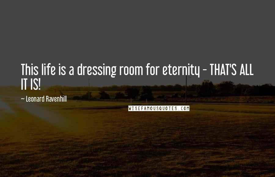 Leonard Ravenhill Quotes: This life is a dressing room for eternity - THAT'S ALL IT IS!