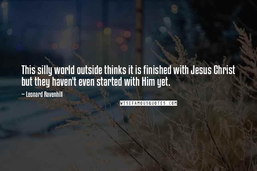 Leonard Ravenhill Quotes: This silly world outside thinks it is finished with Jesus Christ but they haven't even started with Him yet.