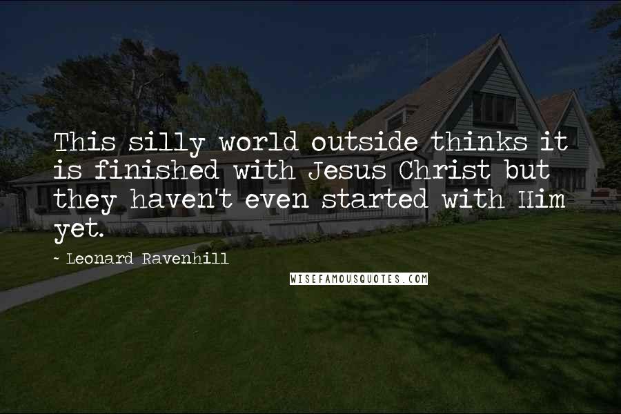 Leonard Ravenhill Quotes: This silly world outside thinks it is finished with Jesus Christ but they haven't even started with Him yet.