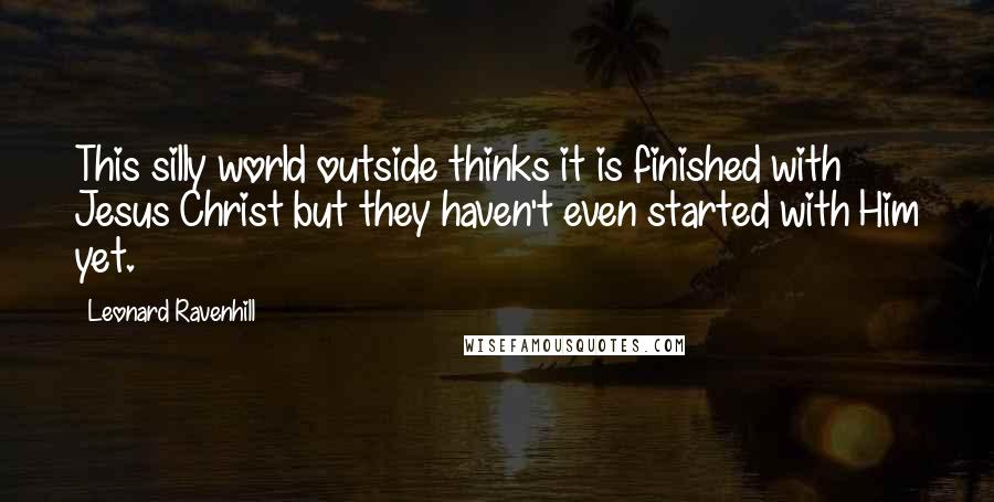 Leonard Ravenhill Quotes: This silly world outside thinks it is finished with Jesus Christ but they haven't even started with Him yet.