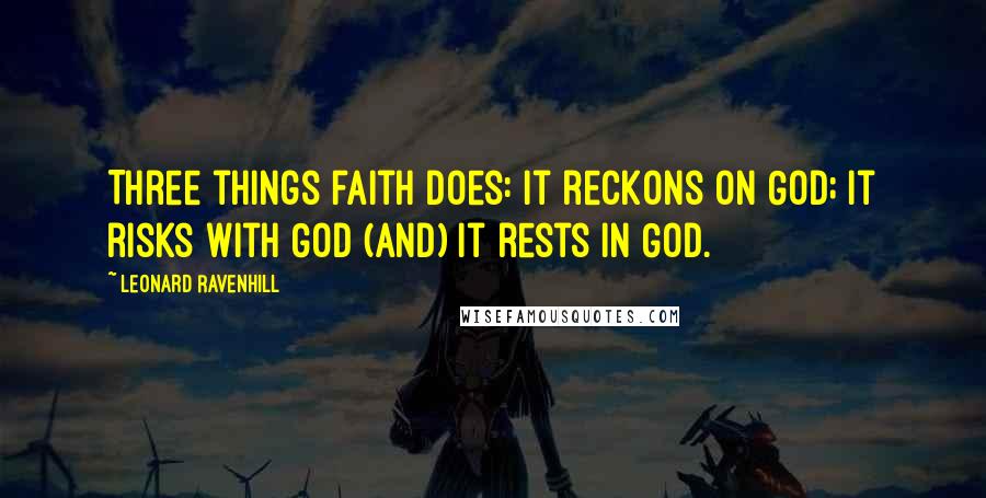Leonard Ravenhill Quotes: Three things faith does: it reckons on God; it risks with God (and) it rests in God.