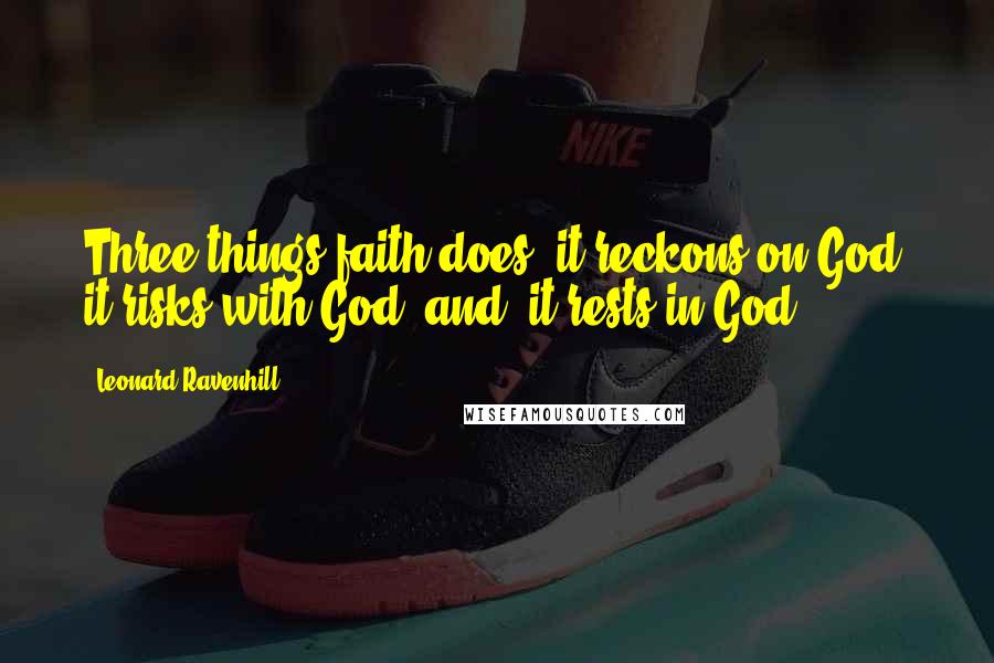 Leonard Ravenhill Quotes: Three things faith does: it reckons on God; it risks with God (and) it rests in God.